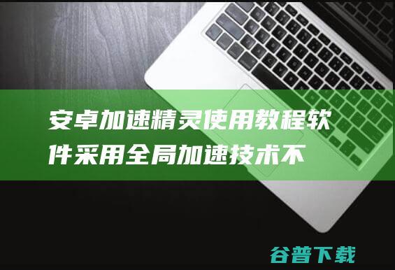 安卓加速精灵使用教程,软件采用全局加速技术不超频不损坏硬件